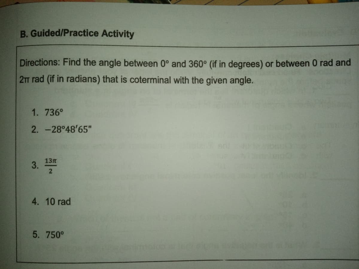 B. Guided/Practice Activity
Directions: Find the angle between 0° and 360° (if in degrees) or between 0 rad and
2TT rad (if in radians) that is coterminal with the given angle.
1. 736°
2. -28°48'65"
13t
3.
4. 10 rad
5. 750°
