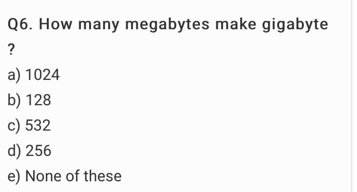 Q6. How many megabytes make gigabyte
?
a) 1024
b) 128
c) 532
d) 256
e) None of these
