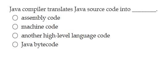 Java compiler translates Java source code into
O assembly code
machine code
O another high-level language code
O Java bytecode
