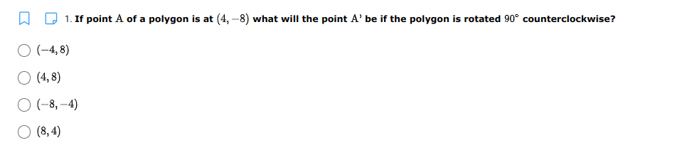 O 1. If point A of a polygon is at (4, -8) what will the point A' be if the polygon is rotated 90° counterclockwise?
O (-4, 8)
O (4, 8)
O (-8, –4)
O (8, 4)
