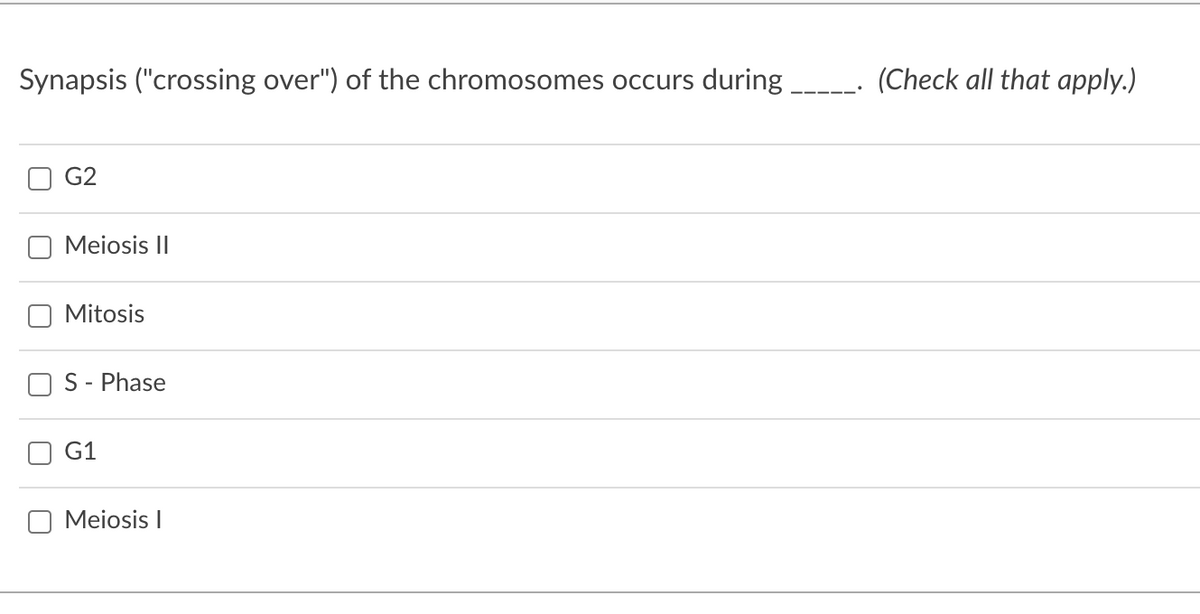 Synapsis ("crossing over") of the chromosomes occurs during
(Check all that apply.)
G2
Meiosis II
Mitosis
S - Phase
G1
O Meiosis I
