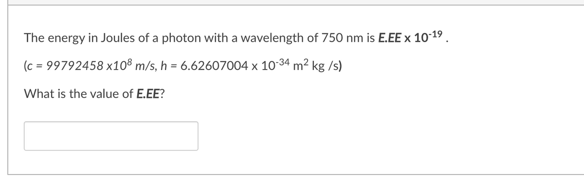 The energy in Joules of a photon with a wavelength of 750 nm is E.EE x 10-19 .
(c = 99792458 x10® m/s, h = 6.62607004 x 10-34 m² kg /s)
What is the value of E.EE?
