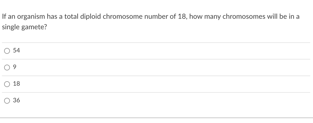 If an organism has a total diploid chromosome number of 18, how many chromosomes will be in a
single gamete?
54
9.
18
36
