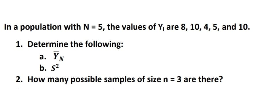 In a population with N = 5, the values of Y; are 8, 10, 4, 5, and 10.
1. Determine the following:
a. YN
b. s?
2. How many possible samples of size n = 3 are there?
