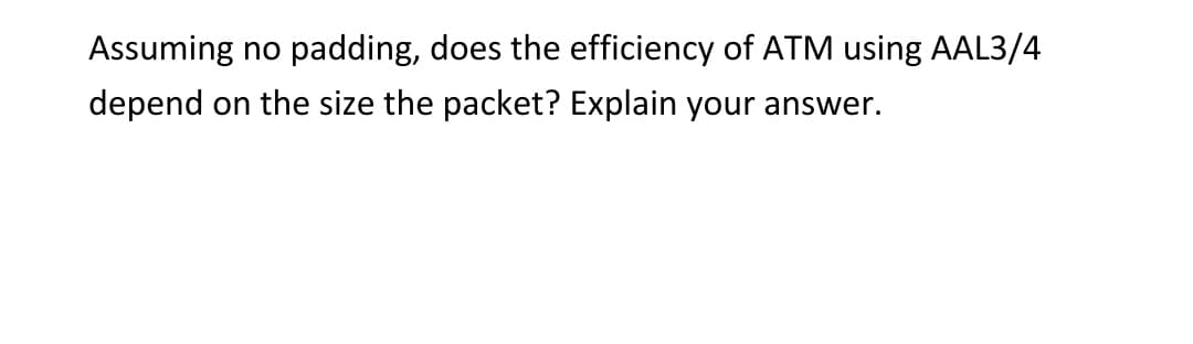 Assuming no padding, does the efficiency of ATM using AAL3/4
depend on the size the packet? Explain your answer.