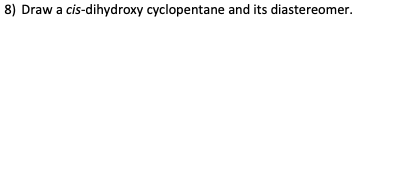 8) Draw a cis-dihydroxy cyclopentane and its diastereomer.
