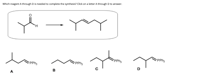 Which reagent A through D is needed to complete the synthesis? Click on a letter A through D to answer.
H.
PPh
PPh
PPh
D
