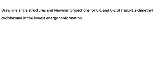 Draw line angle structures and Newman projections for C-1 and C-2 of trans-1,2-dimethyl
cyclohexane in the lowest energy conformation.
