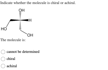 Indicate whether the molecule is chiral or achiral.
он
но
`OH
The molecule is:
cannot be determined
chiral
achiral
