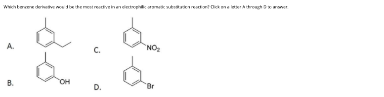 Which benzene derivative would be the most reactive in an electrophilic aromatic substitution reaction? Click on a letter A through D to answer.
А.
`NO2
C.
В.
OH
Br
D.
B.
