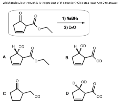 Which molecule A through D is the product of this reaction? Click on a letter A to D to answer.
1) NABH.
2) DO
H OD
H OD
A
в
OD
OD
C
D
OD
OD
8.
8.
8.
