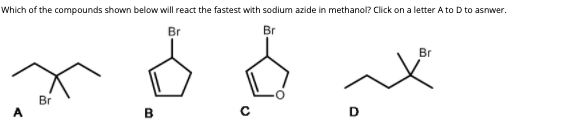 Which of the compounds shown below will react the fastest with sodium azide in methanol? Click on a letter A to D to asnwer.
Br
Br
Br
B
D
