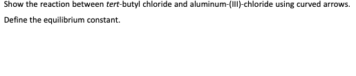 Show the reaction between tert-butyl chloride and aluminum-(II)-chloride using curved arrows.
Define the equilibrium constant.

