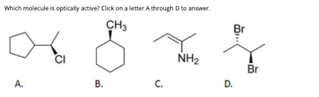 Which molecule is optically active? Click on a letter A through D to answer.
CH3
Br
CI
NH2
Br
A.
В.
C.
D.
