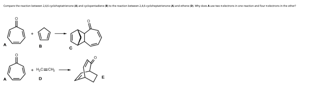 Compare the reaction between 2,4,6-cycloheptatrienone (A) and cyclopentadiene (B) to the reaction between 2,4,6-cycloheptatrienone (A) and ethene (D). Why does A use two nelectrons in one reaction and four nelectrons in the other?
B
+ H,C=CH,
A
