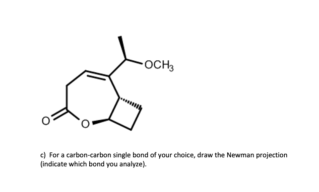 OCH3
c) For a carbon-carbon single bond of your choice, draw the Newman projection
(indicate which bond you analyze).
