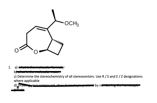 OCH3
1. а)
b
c) Determine the stereochemistry of all stereocenters. Use R/S and E/Z designations
where applicable
d) prawyeE compound dhawhe
by nemberng ehomotople
