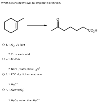 Which set of reagents will accomplish this reaction?
CO,H
O1.1.02. UV-light
2. Zn in acetic acid
021. МСРВА
2. NaOH, water, then H30*
O 3.1. PCC, dry dichloromethane
2. H30*
O 4. 1. Ozone (03)
2. H202, water, then H30"
