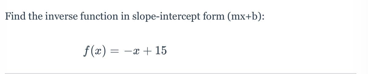 Find the inverse function in slope-intercept form (mx+b):
f (x) = -x + 15
