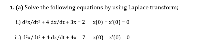 1. (a) Solve the following equations by using Laplace transform;
i.) d?x/dt? + 4 dx/dt + 3x = 2 x(0) = x'(0) = 0
ii.) d?x/dt2 + 4 dx/dt + 4x = 7
x(0) = x'(0) = 0
