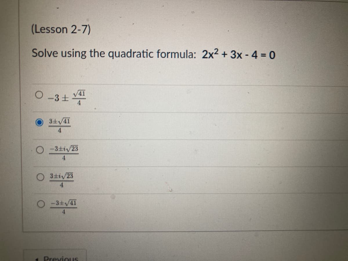 (Lesson 2-7)
Solve using the quadratic formula: 2x2 + 3x - 4 = 0
41
13士
4
3+v41
4
-3+i/23
4
O 31iv23
4.
-3+/41
Previous
