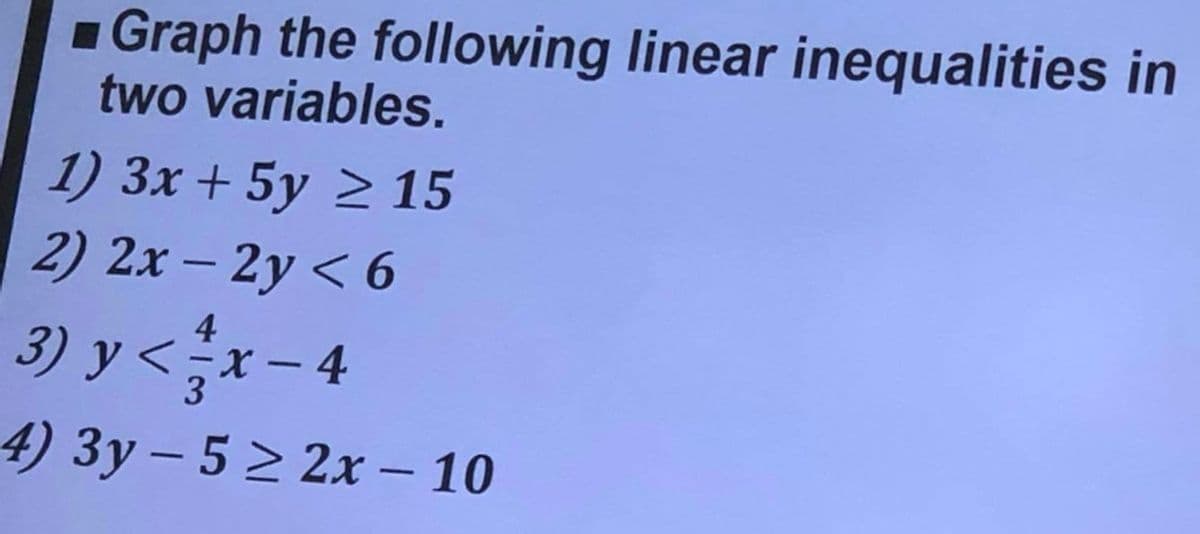 ■ Graph the following linear inequalities in
two variables.
1) 3x + 5y ≥ 15
2) 2x - 2y < 6
3) y < x-4
4) 3y-5≥ 2x - 10