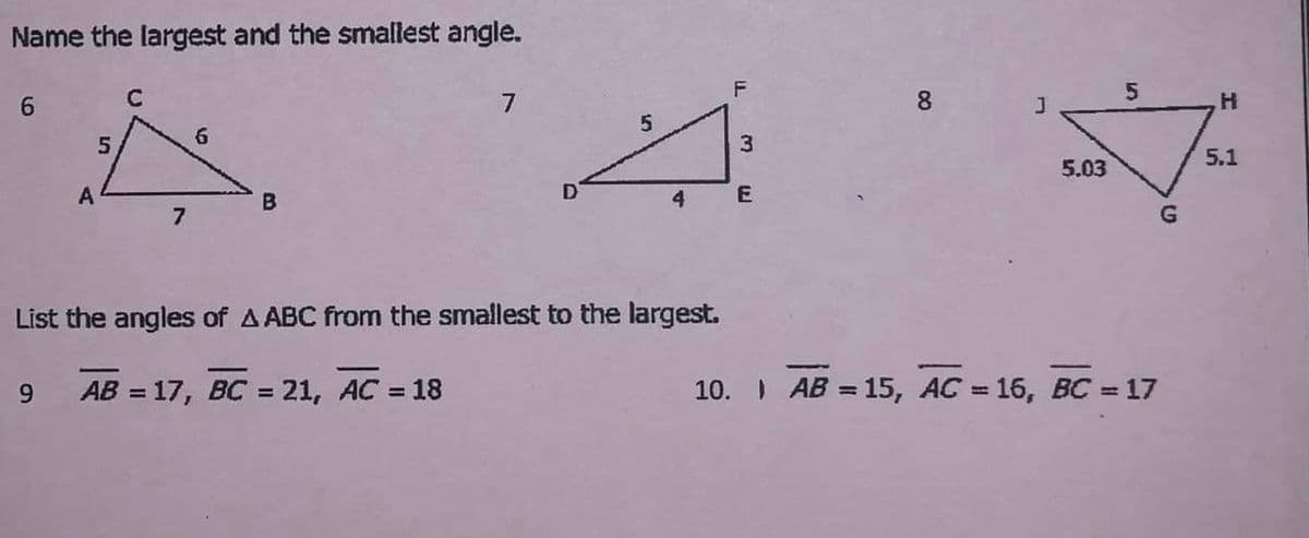Name the largest and the smallest angle.
6
A
5
C
7
6
B
7
9 AB = 17, BC = 21, AC =:
= 18
4
List the angles of A ABC from the smallest to the largest.
F
لا
3
E
8
5.03
5
G
10. AB = 15, AC = 16, BC = 17
H
5.1