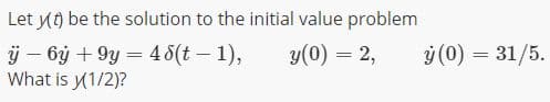 Let y) be the solution to the initial value problem
ÿ – by + 9y = 4 8(t – 1),
What is y1/2)?
ý (0) = 31/5.
y(0) = 2,
%3D
