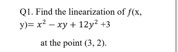 Q1. Find the linearization of f(x,
y)= x2 – xy + 12y? +3
-
at the point (3, 2).
