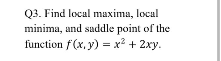 Q3. Find local maxima, local
minima, and saddle point of the
function f (x, y) = x² + 2xy.
