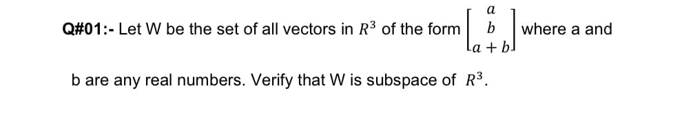 a
Q#01:- Let W be the set of all vectors in R³ of the form
where a and
La + b!
b are any real numbers. Verify that W is subspace of R3.

