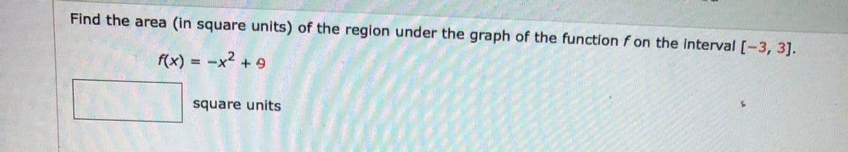 Find the area (in square units) of the region under the graph of the function f on the Interval [-3, 3].
f(x) = -x2 + 9
square units
