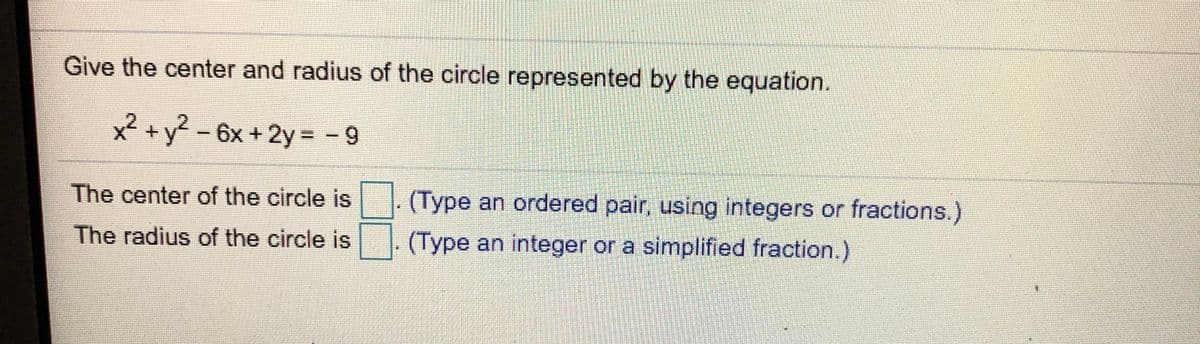 Give the center and radius of the circle represented by the equation.
x² +y? - 6x + 2y = - 9
The center of the circle is
(Type an ordered pair, using integers or fractions.)
The radius of the circle is
(Type an integer or a simplified fraction.)
