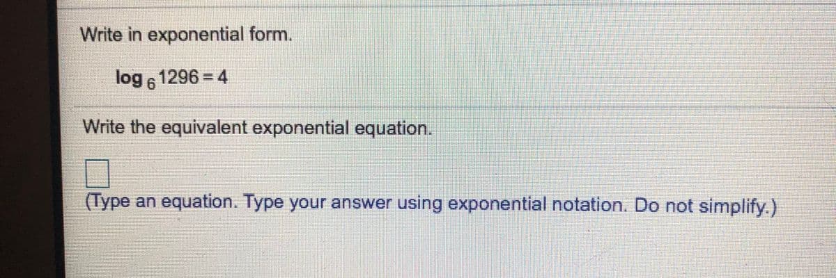 Write in exponential form.
log 6
1296%3D4
Write the equivalent exponential equation.
(Type an equation. Type your answer using exponential notation. Do not simplify.)

