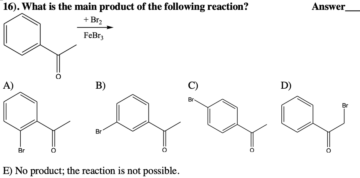 16). What is the main product of the following reaction?
+ Br₂
FeBr3
A)
Br
gagg
Br
B)
Br
E) No product; the reaction is not possible.
Answer_
D)
Br