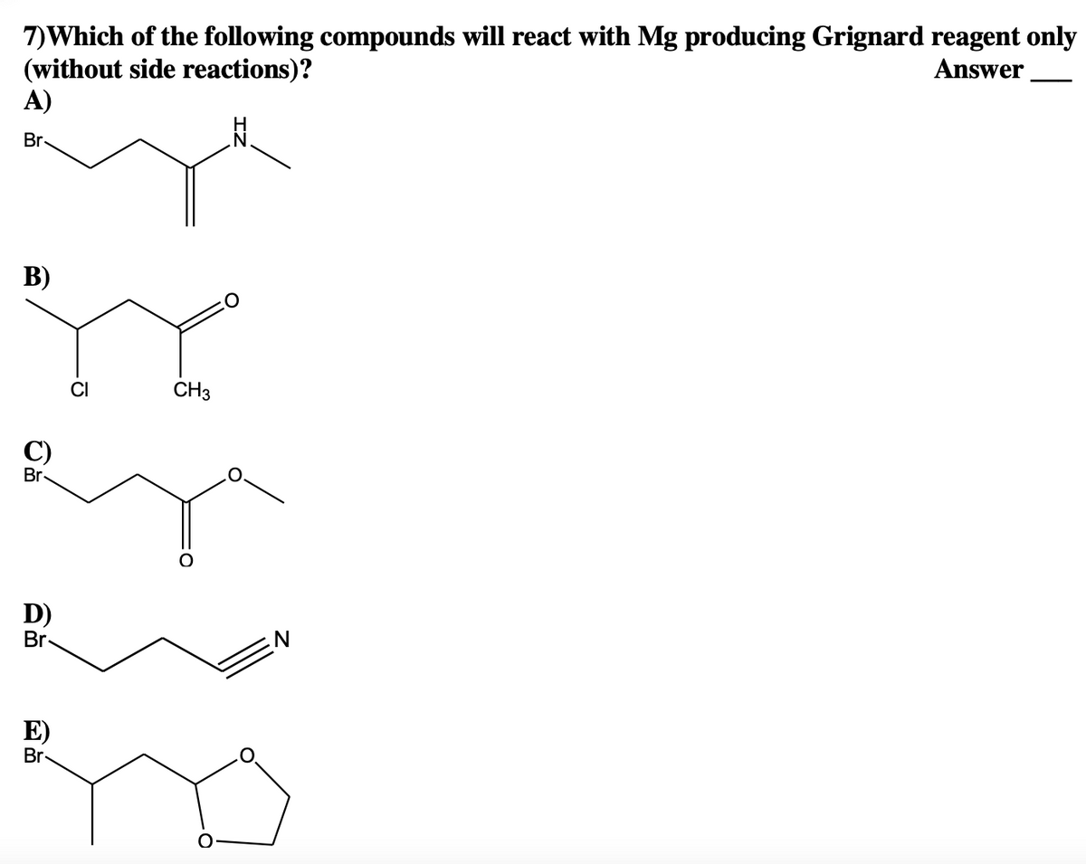 7)Which of the following compounds will react with Mg producing Grignard reagent only
Answer
(without side reactions)?
A)
Br
B)
Br
ey
D)
O
E)
CH3
Br-
mo