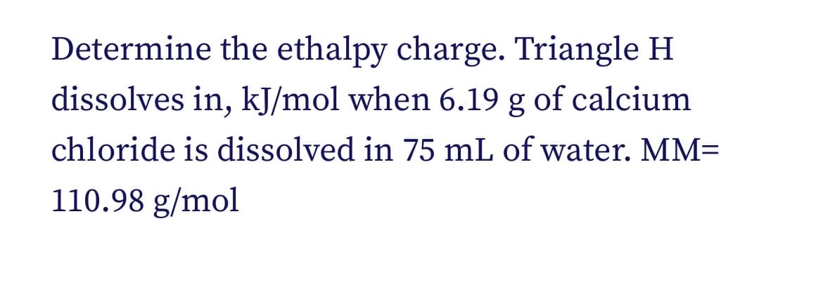 Determine the ethalpy charge. Triangle H
dissolves in, kJ/mol when 6.19 g of calcium
chloride is dissolved in 75 mL of water. MM=
110.98 g/mol
