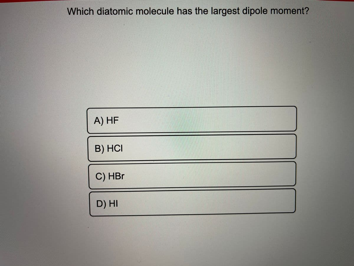 Which diatomic molecule has the largest dipole moment?
A) HF
B) HCI
C) HBr
D) HI
