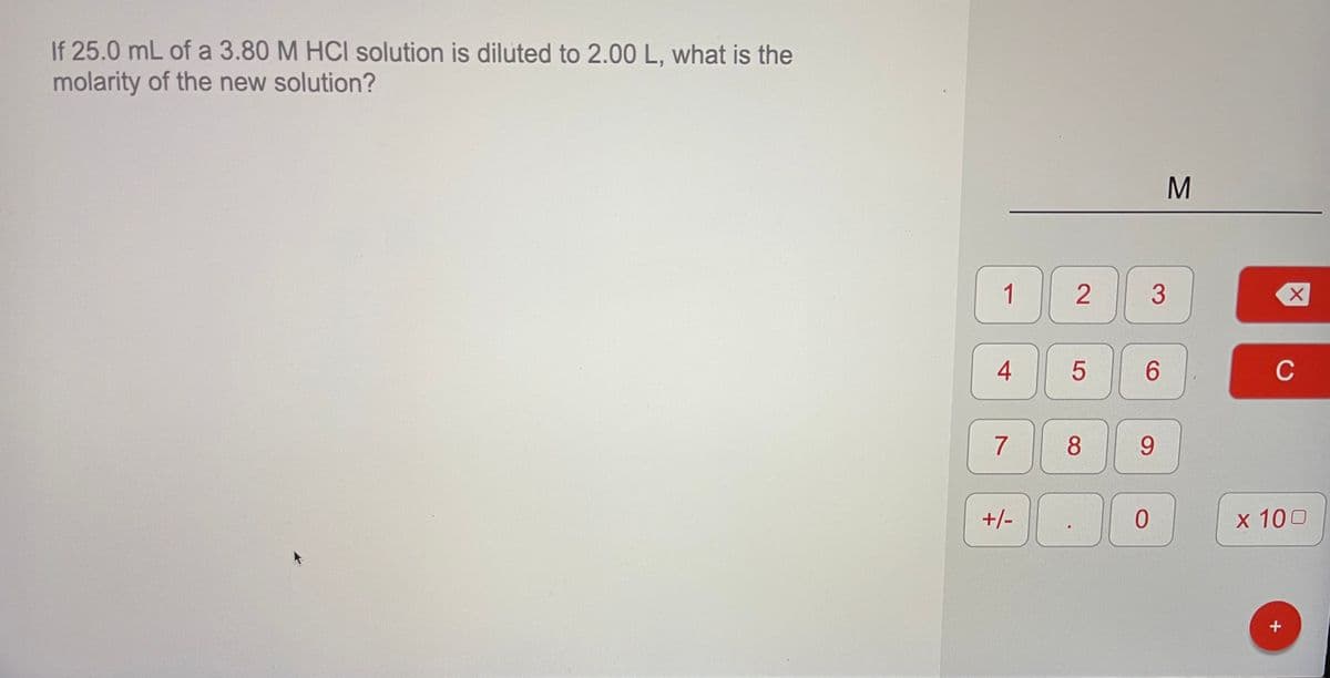 If 25.0 mL of a 3.80 M HCI solution is diluted to 2.00 L, what is the
molarity of the new solution?
1
4
6.
C
7
9.
+/-
x 100
