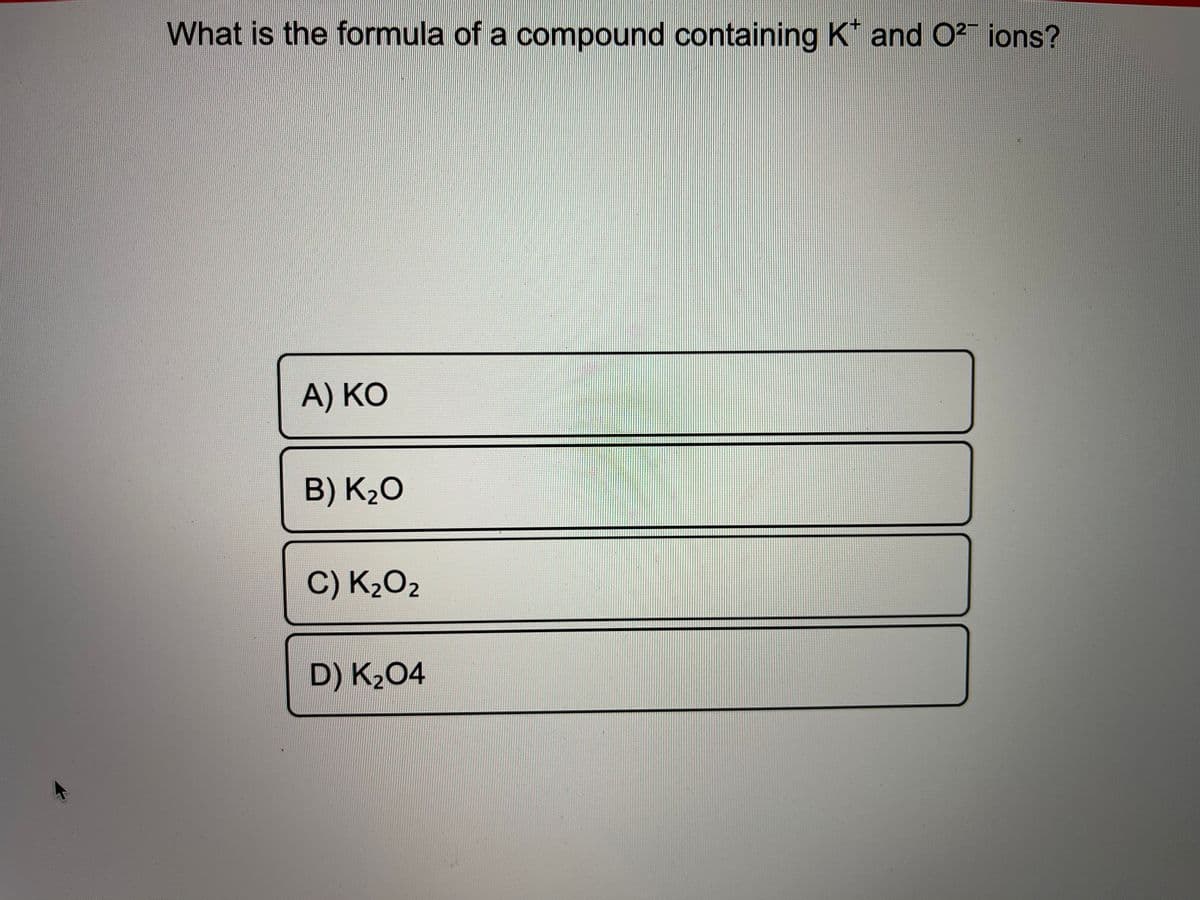 What is the formula of a compound containing K* and 0? ions?
A) KO
B) K2O
C) K2O2
D) K204
