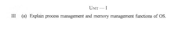 UNIT - I
III (a) Explain process management and memory management functions of OS.