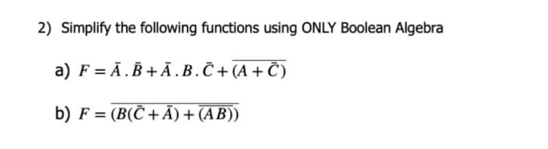 2) Simplify the following functions using ONLY Boolean Algebra
a) F = Ā .B + Ā.B.Č+ (A + Č)
b) F = (B(Č + Ã) + (AB))
