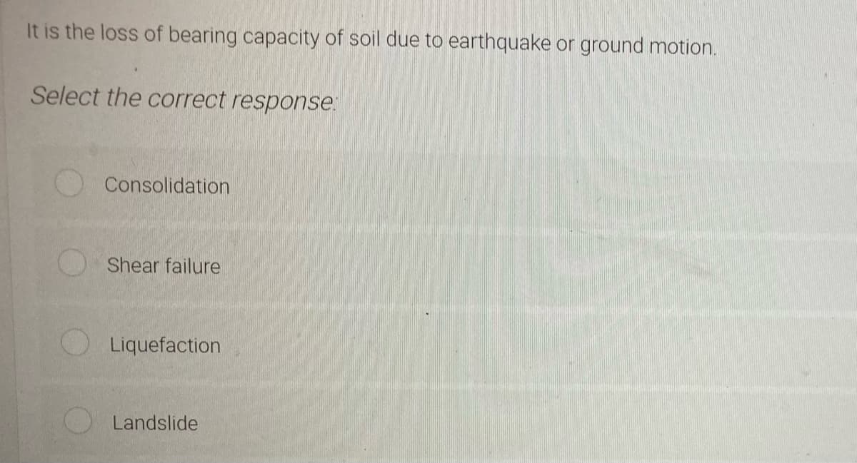 It is the loss of bearing capacity of soil due to earthquake or ground motion.
Select the correct response:
Consolidation
Shear failure
Liquefaction
Landslide