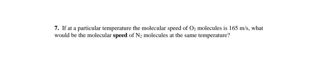 7. If at a particular temperature the molecular speed of O2 molecules is 165 m/s, what
would be the molecular speed of N2 molecules at the same temperature?
