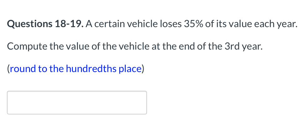 Questions 18-19. A certain vehicle loses 35% of its value each year.
Compute the value of the vehicle at the end of the 3rd year.
(round to the hundredths place)
