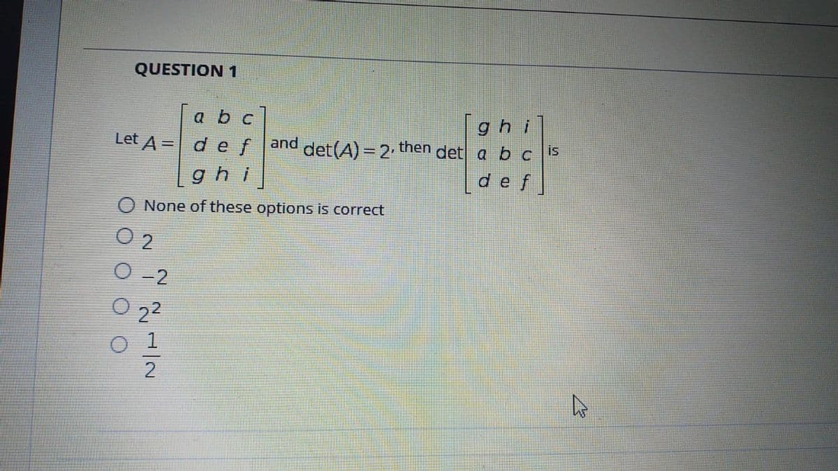 QUESTION 1
abc
gh
defand det(A) = 2. then det a bc
def
is
Let
tA%=
ghi
None of these options is correct
O 2
O - 2
O 22
2
