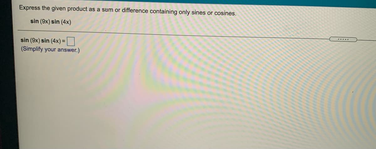 Express the given product as a sum or difference containing only sines or cosines.
sin (9x) sin (4x)
.....
sin (9x) sin (4x) =|
(Simplify your answer.)
