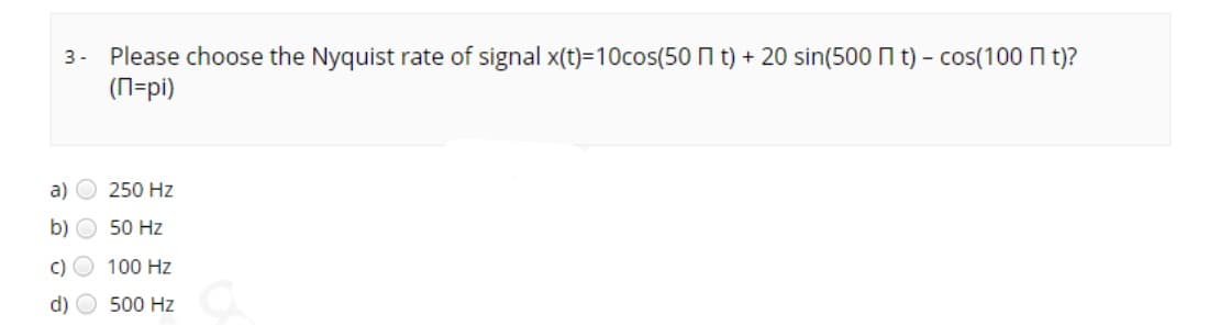 3- Please choose the Nyquist rate of signal x(t)=10cos(50 t) + 20 sin(500 t) - cos(100 Пt)?
(n=pi)
a)
b)
c)
d)
250 Hz
50 Hz
100 Hz
500 Hz