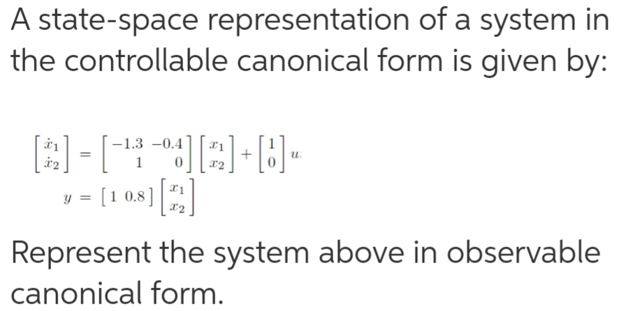 A state-space representation of a system in
the controllable canonical form is given by:
-1.3 -0.4
+
x2
%3D
1
y =
[10.8];
x2
Represent the system above in observable
canonical form.
||

