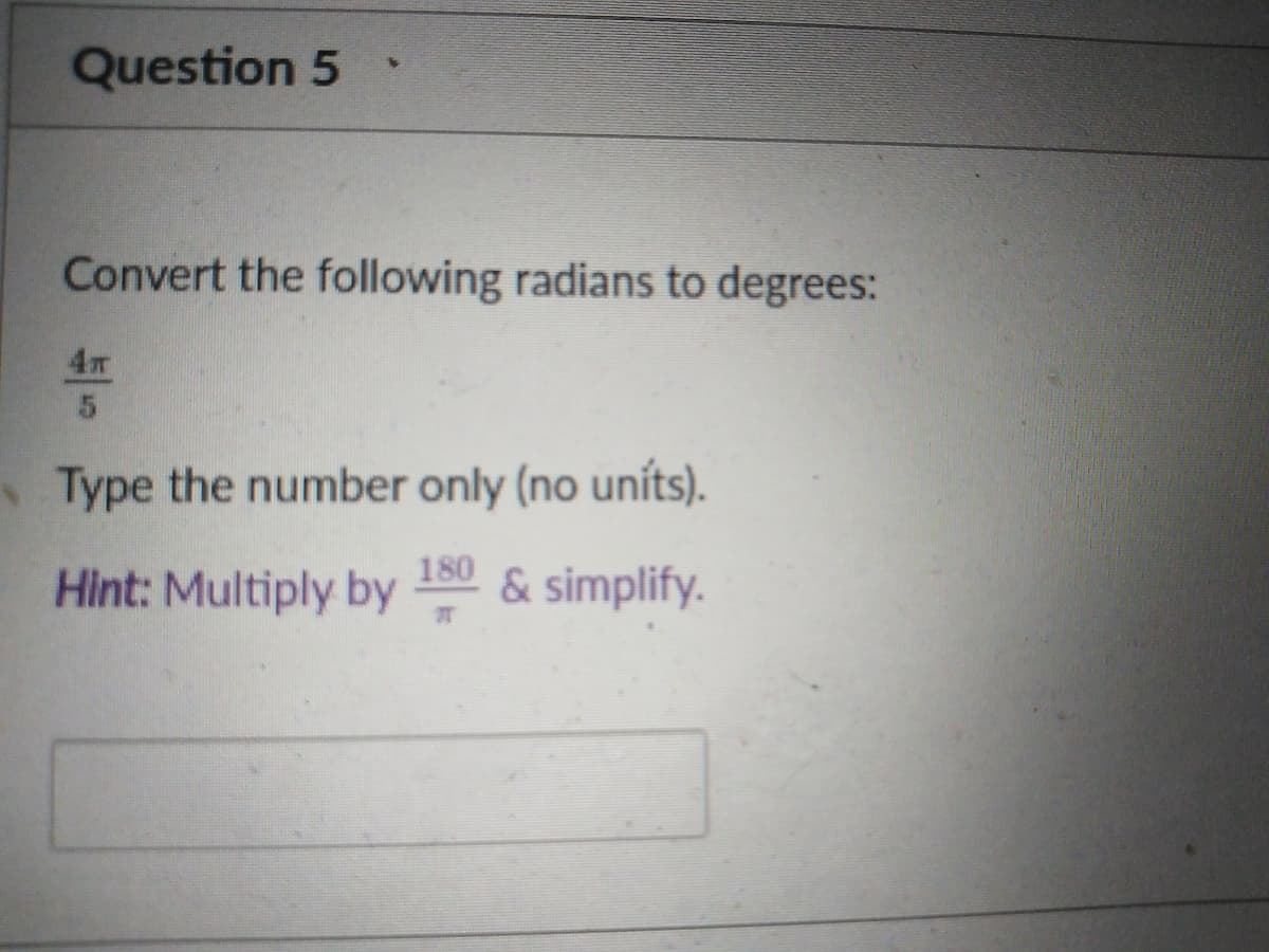 Question 5
Convert the following radians to degrees:
4
Type the number only (no uníts).
Hint: Multiply by 180 & simplify.
